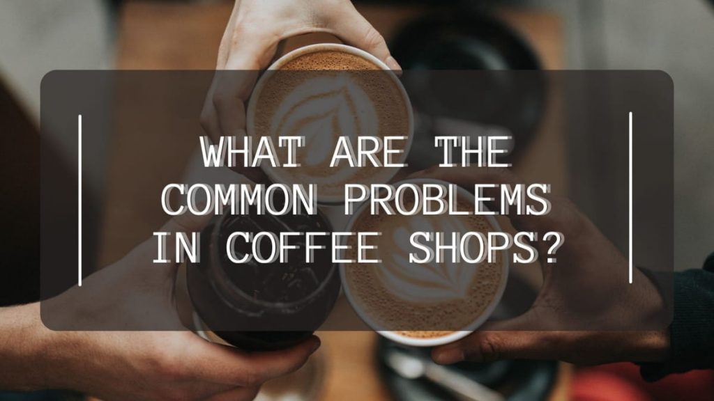 What Are the Common Problems in Coffee Shops? 1 Common Problems in Coffee Shops?