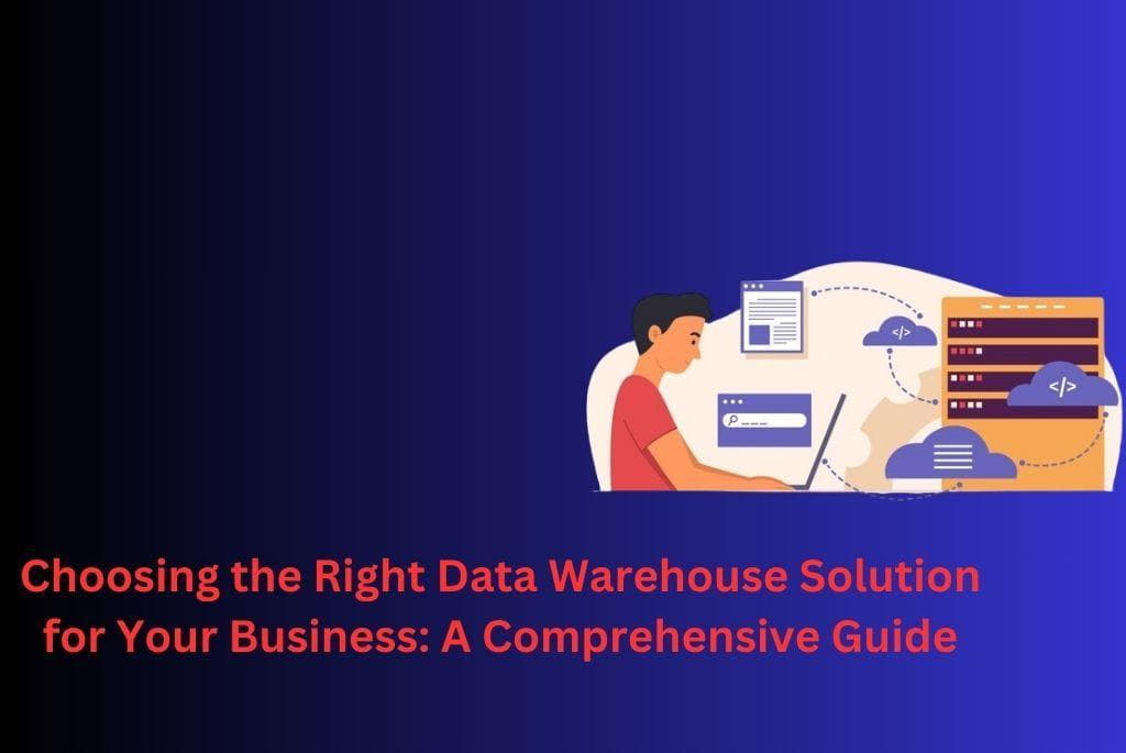 Choosing the Right Data Warehouse Solution for Your Business: A Comprehensive Guide 1 Data Warehouse Solution